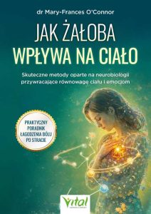 Okładka książki pt. "Jak żałoba wpływa na ciało. Skuteczne metody oparte na neurobiologii przywracające równowagę ciału i emocjom"_dr Mary-Frances O'Connor