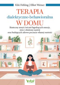 Okładka książki Terapia dialektyczno-behawioralna w domu. Skuteczny zeszyt ćwiczeń łagodzących emocje, stres i obniżony nastrój oraz budujących zdrowe poczucie własnej wartości autorstwa Kiki Fehling, Elliot Weiner