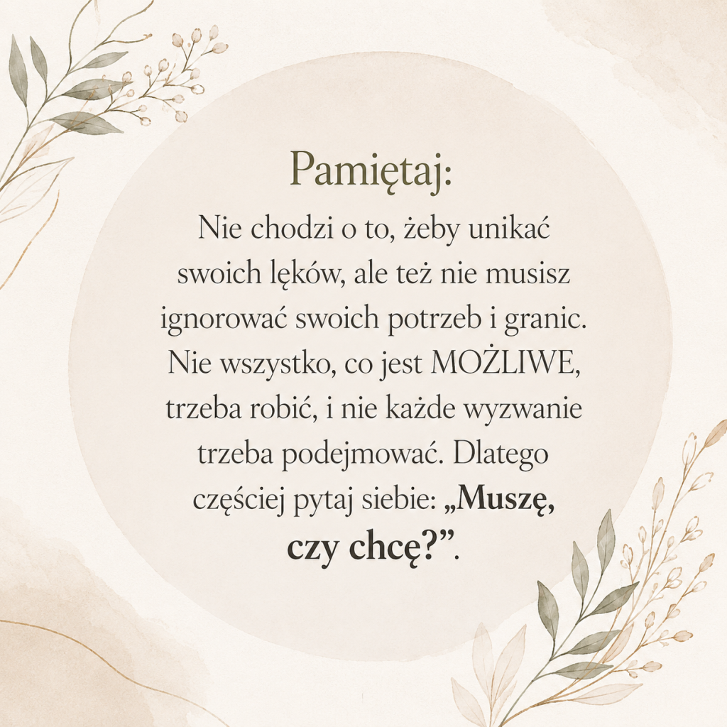 Beżowa, subtelna grafika z delikatnymi roślinnymi motywami w rogach i dużym, jasnym kołem pośrodku. W centrum znajduje się cytat: „Pamiętaj: Nie chodzi o to, żeby unikać swoich lęków, ale też nie musisz ignorować swoich potrzeb i granic. Nie wszystko, co jest MOŻLIWE, trzeba robić, i nie każde wyzwanie trzeba podejmować. Dlatego częściej pytaj siebie: „Muszę, czy chcę?”.”